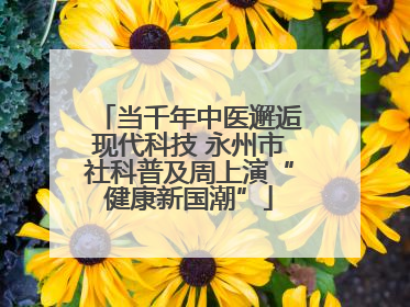 当千年中医邂逅现代科技 永州市社科普及周上演“健康新国潮”