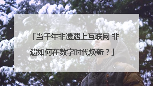 当千年非遗遇上互联网 非遗如何在数字时代焕新？