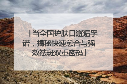 当全国护肤日邂逅孚诺，揭秘快速愈合与强效祛斑双重密码