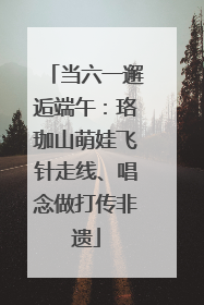 当六一邂逅端午：珞珈山萌娃飞针走线、唱念做打传非遗