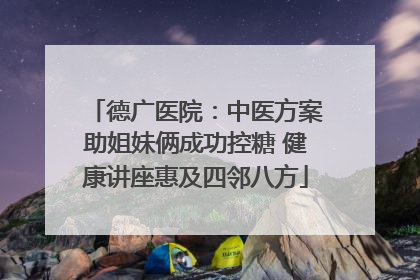 德广医院：中医方案助姐妹俩成功控糖 健康讲座惠及四邻八方