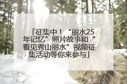 征集中！“丽水25年记忆”照片故事和“看见秀山丽水”视频征集活动等你来参与