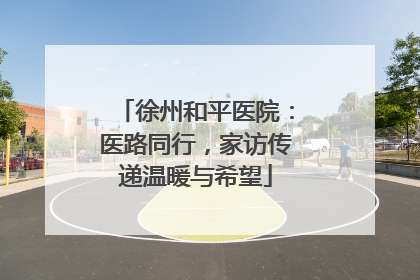 徐州和平医院：医路同行，家访传递温暖与希望