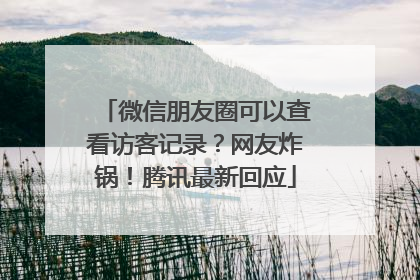 微信朋友圈可以查看访客记录？网友炸锅！腾讯最新回应
