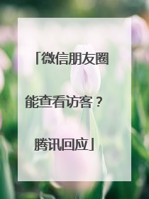 微信朋友圈能查看访客？腾讯回应