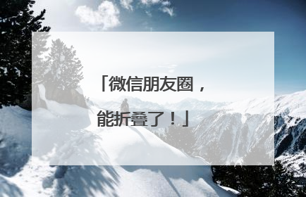 微信朋友圈，能折叠了！