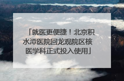 就医更便捷！北京积水潭医院回龙观院区核医学科正式投入使用