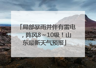 局部暴雨并伴有雷电，阵风8～10级！山东最新天气预报