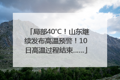局部40℃！山东继续发布高温预警！10日高温过程结束……