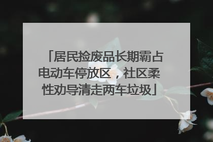 居民捡废品长期霸占电动车停放区，社区柔性劝导清走两车垃圾