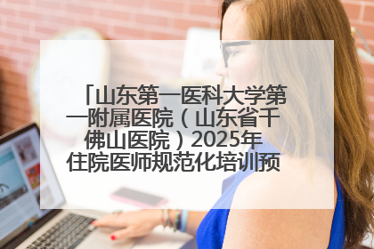 山东第一医科大学第一附属医院（山东省千佛山医院）2025年住院医师规范化培训预招收简章发布