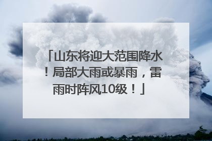 山东将迎大范围降水！局部大雨或暴雨，雷雨时阵风10级！