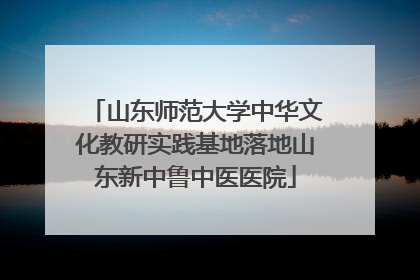 山东师范大学中华文化教研实践基地落地山东新中鲁中医医院