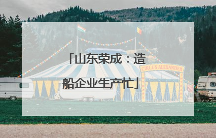 山东荣成：造船企业生产忙