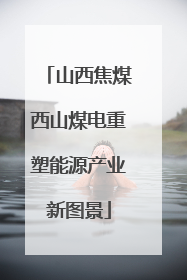 山西焦煤西山煤电重塑能源产业新图景