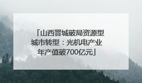 山西晋城破局资源型城市转型：光机电产业年产值破700亿元
