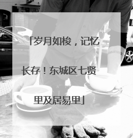 岁月如梭，记忆长存！东城区七贤里及居易里