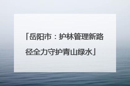 岳阳市：护林管理新路径全力守护青山绿水