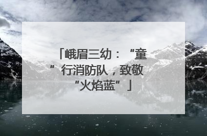 峨眉三幼：“童”行消防队，致敬“火焰蓝”