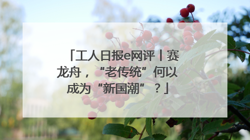 工人日报e网评丨赛龙舟，“老传统”何以成为“新国潮”？