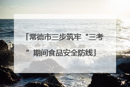 常德市三步筑牢“三考”期间食品安全防线