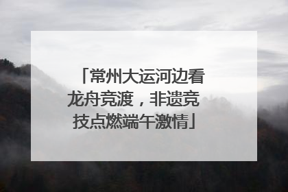 常州大运河边看龙舟竞渡，非遗竞技点燃端午激情