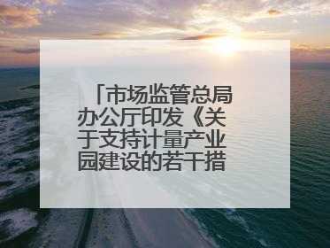 市场监管总局办公厅印发《关于支持计量产业园建设的若干措施》的通知