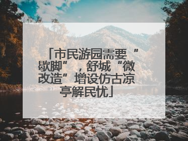 市民游园需要“歇脚”，舒城“微改造”增设仿古凉亭解民忧