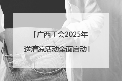 广西工会2025年送清凉活动全面启动