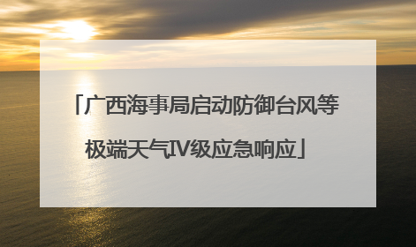 广西海事局启动防御台风等极端天气IV级应急响应