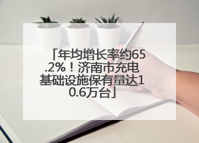 年均增长率约65.2%！济南市充电基础设施保有量达10.6万台