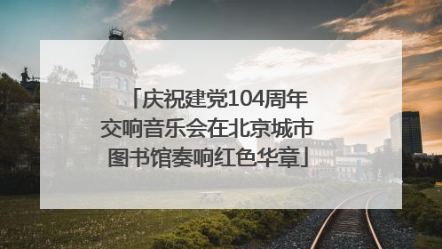 庆祝建党104周年交响音乐会在北京城市图书馆奏响红色华章
