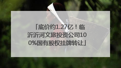 底价约1.27亿！临沂沂河文旅投资公司100%国有股权挂牌转让