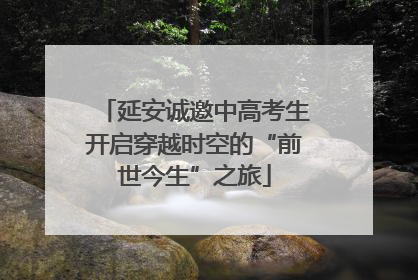 延安诚邀中高考生开启穿越时空的“前世今生”之旅