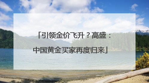 引领金价飞升？高盛：中国黄金买家再度归来