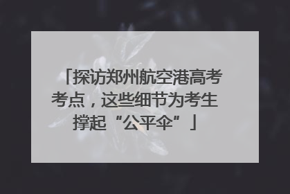 探访郑州航空港高考考点，这些细节为考生撑起“公平伞”