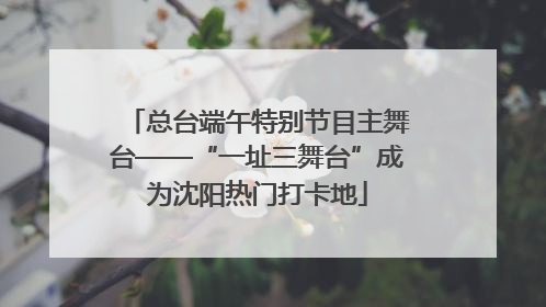 总台端午特别节目主舞台——“一址三舞台”成为沈阳热门打卡地