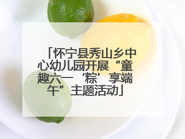 怀宁县秀山乡中心幼儿园开展“童趣六一‘粽’享端午”主题活动