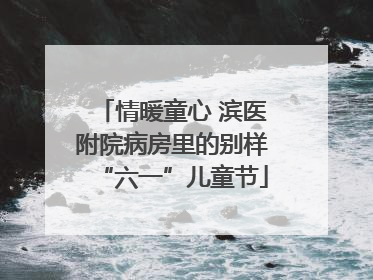 情暖童心 滨医附院病房里的别样“六一”儿童节