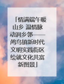 情满端午暖山乡 温情脉动润乡邻——鸬鸟镇新时代文明实践街区绘就文化共富新图景