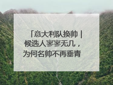 意大利队换帅｜候选人寥寥无几，为何名帅不再垂青“蓝衣军团”？