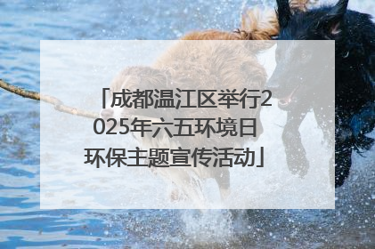 成都温江区举行2025年六五环境日环保主题宣传活动