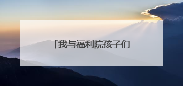 我与福利院孩子们的一天——销售员张洪伟的公益纪实