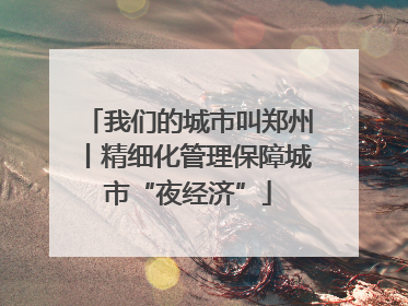我们的城市叫郑州丨精细化管理保障城市“夜经济”