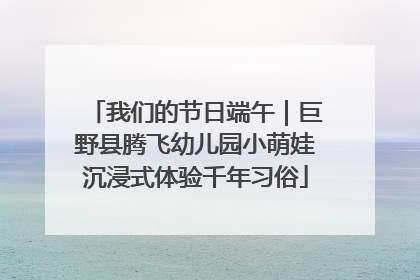 我们的节日端午｜巨野县腾飞幼儿园小萌娃沉浸式体验千年习俗