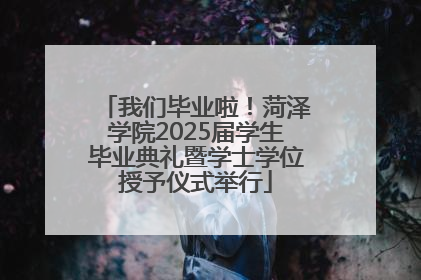 我们毕业啦！菏泽学院2025届学生毕业典礼暨学士学位授予仪式举行
