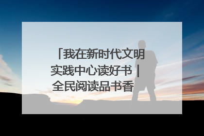 我在新时代文明实践中心读好书｜全民阅读品书香 文明新风润心田