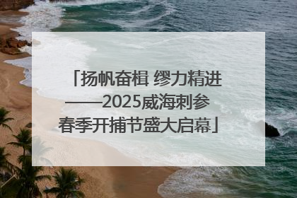 扬帆奋楫 缪力精进——2025威海刺参春季开捕节盛大启幕