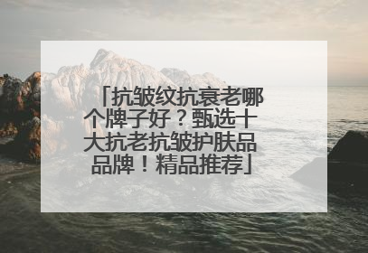 抗皱纹抗衰老哪个牌子好？甄选十大抗老抗皱护肤品品牌！精品推荐