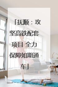 抚顺：攻坚高铁配套项目 全力保障如期通车